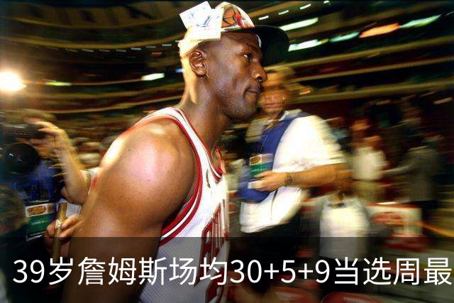 39岁詹姆斯场均30+5+9当选周最佳 史上第二老